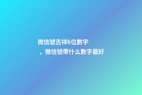 微信號吉祥6位數字，微信號帶什么數字最好